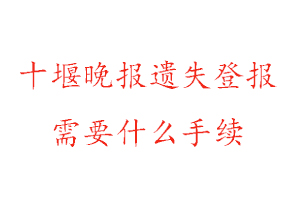 十堰晚報遺失登報需要什么手續找我要登報網