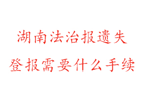 湖南法治報遺失登報需要什么手續找我要登報網