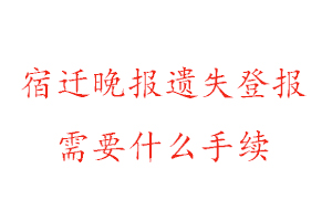 宿遷晚報遺失登報需要什么手續(xù)找我要登報網(wǎng)