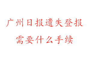 廣州日報遺失登報需要什么手續找我要登報網