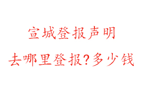 宣城登報聲明去哪里登報?多少錢找我要登報網