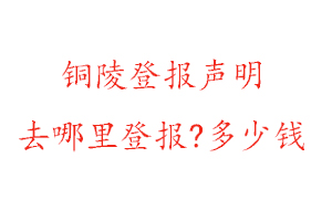 銅陵登報聲明去哪里登報?多少錢找我要登報網(wǎng)