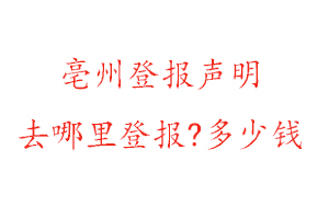 亳州登報聲明去哪里登報?多少錢找我要登報網