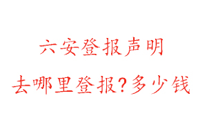 六安登報聲明去哪里登報?多少錢找我要登報網