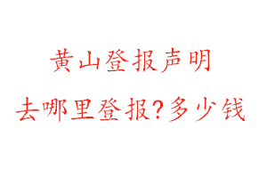 黃山登報聲明去哪里登報?多少錢找我要登報網(wǎng)