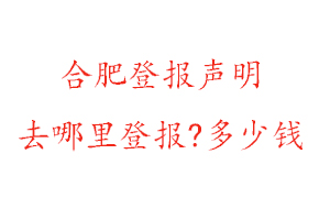 合肥登報聲明去哪里登報?多少錢找我要登報網(wǎng)