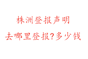 株洲登報聲明去哪里登報?多少錢找我要登報網