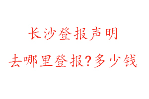 長沙登報聲明去哪里登報?多少錢找我要登報網