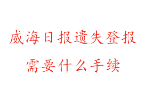 威海日報遺失登報需要什么手續找我要登報網