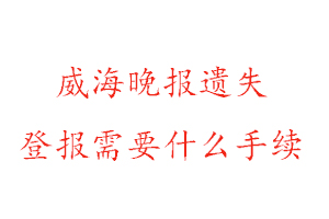 威海晚報遺失登報需要什么手續找我要登報網