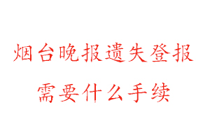 煙臺晚報遺失登報需要什么手續找我要登報網