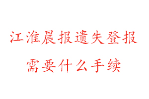 江淮晨報遺失登報需要什么手續找我要登報網