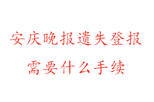 安慶晚報遺失登報需要什么手續找我要登報網