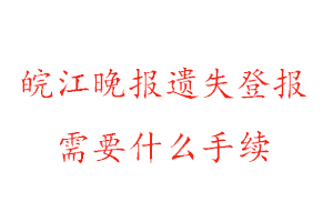 皖江晚報遺失登報需要什么手續找我要登報網