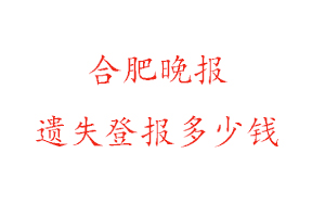 合肥晚報遺失登報多少錢找我要登報網