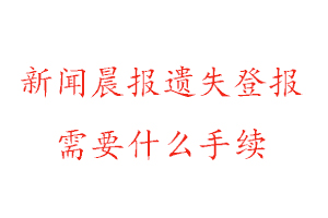 新聞晨報遺失登報需要什么手續找我要登報網