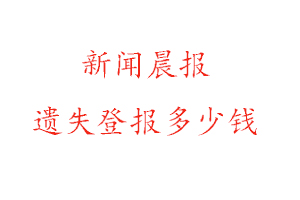 新聞晨報遺失登報多少錢找我要登報網(wǎng)