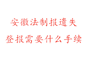 安徽法制報遺失登報需要什么手續找我要登報網