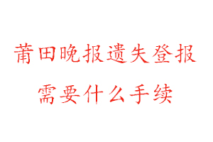 莆田晚報遺失登報需要什么手續找我要登報網