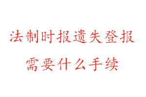 法制時報遺失登報需要什么手續找我要登報網