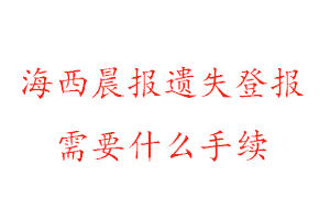 海西晨報遺失登報需要什么手續找我要登報網