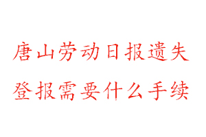 唐山勞動日報遺失登報需要什么手續找我要登報網