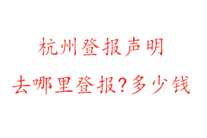 杭州登報聲明去哪里登報?多少錢找我要登報網