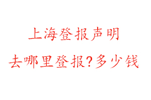 上海登報聲明去哪里登報?多少錢找我要登報網(wǎng)