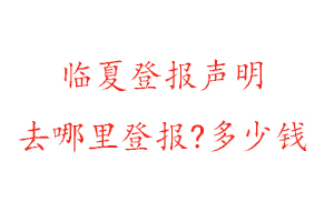 臨夏登報聲明去哪里登報?多少錢找我要登報網(wǎng)