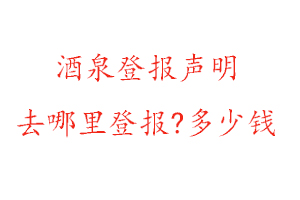 酒泉登報聲明去哪里登報?多少錢找我要登報網