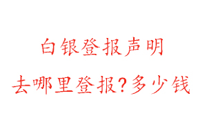 白銀登報聲明去哪里登報?多少錢找我要登報網