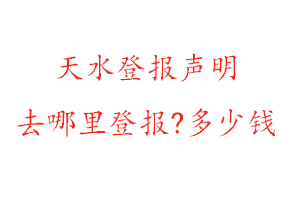 天水登報聲明去哪里登報?多少錢找我要登報網