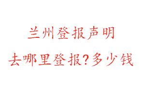 蘭州登報聲明去哪里登報?多少錢找我要登報網