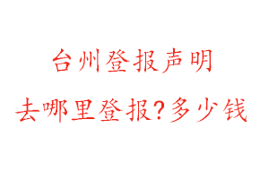 臺州登報聲明去哪里登報?多少錢找我要登報網