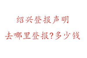 紹興登報聲明去哪里登報?多少錢找我要登報網