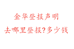 金華登報聲明去哪里登報?多少錢找我要登報網