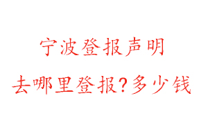 寧波登報聲明去哪里登報?多少錢找我要登報網