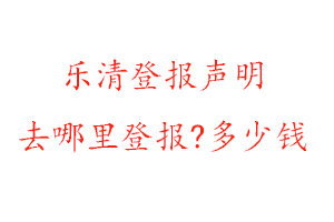 樂清登報聲明去哪里登報?多少錢找我要登報網(wǎng)