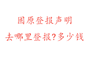 固原登報聲明去哪里登報?多少錢找我要登報網