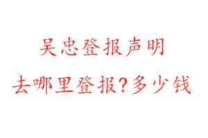 吳忠登報(bào)聲明去哪里登報(bào)?多少錢找我要登報(bào)網(wǎng)