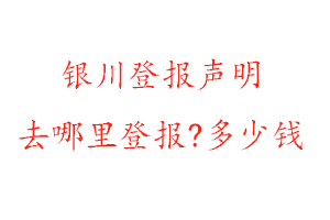 銀川登報聲明去哪里登報?多少錢找我要登報網