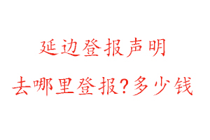 延邊登報(bào)聲明去哪里登報(bào)?多少錢找我要登報(bào)網(wǎng)