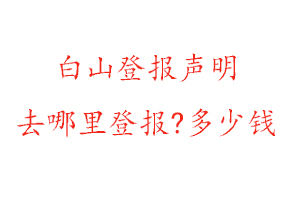 白山登報聲明去哪里登報?多少錢找我要登報網