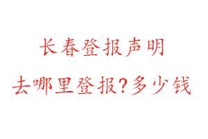 長春登報聲明去哪里登報?多少錢找我要登報網